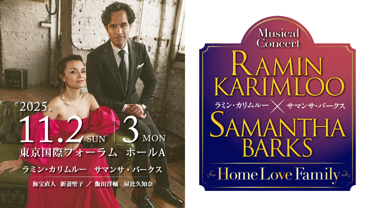 ラミン・カリムルー×サマンサ・バークス　ミュージカルコンサート　Home Love Family／2025年11月2日（SUN）、3日（MON）／東京国際フォーラム　ホールA／ラミン・カリムルー　サマンサ・バークス　海宝直人　新妻聖子／飯田洋輔　屋比久知奈